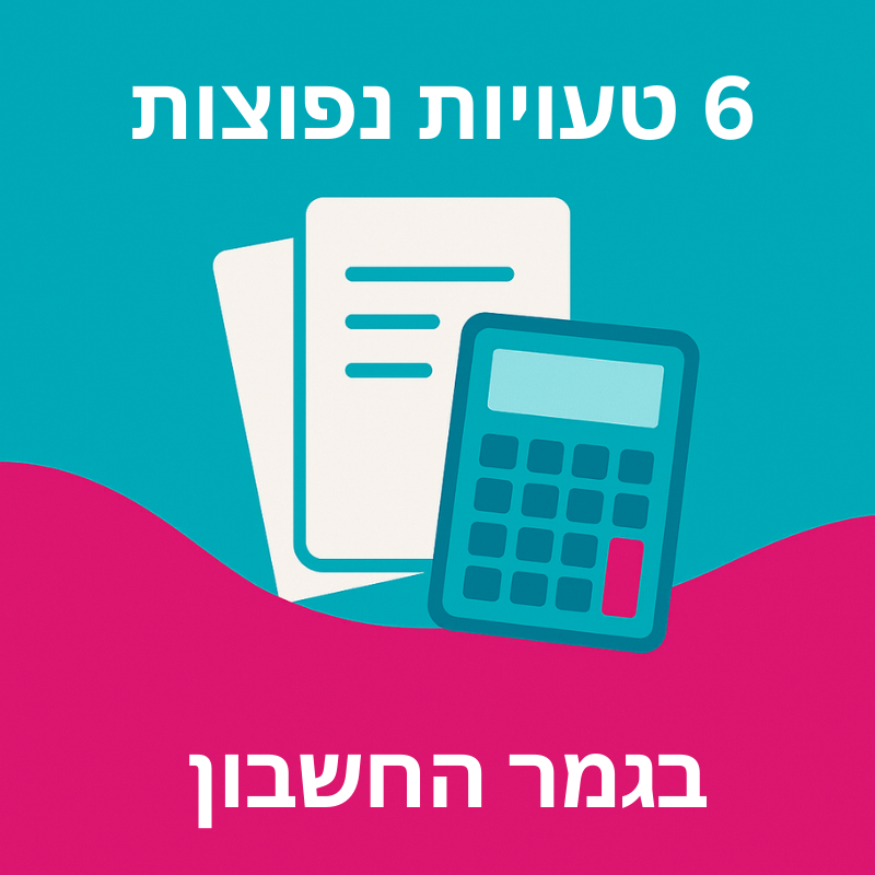 טעויות נפוצות בגמר החשבון – כמה הן עולות לנו ואיך להמנע מהן